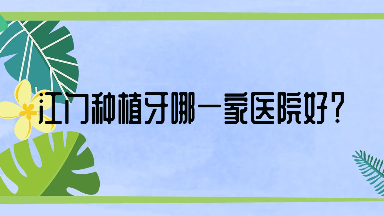 江門種植牙哪一家醫(yī)院好？江門延期種植牙/普通種植牙甄選這幾個(gè)