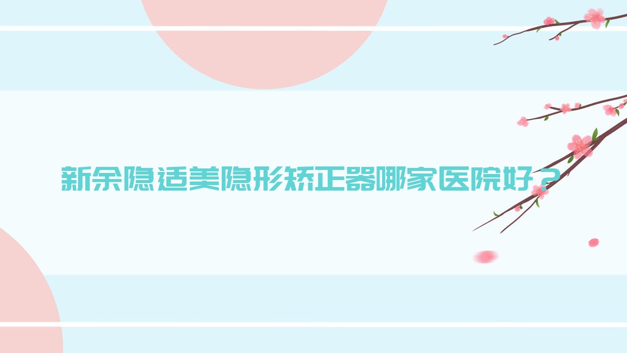 新余隱適美隱形矯正器哪家醫(yī)院好？新余隱適美隱形矯正器的醫(yī)院有渝水牙典/渝水現(xiàn)代