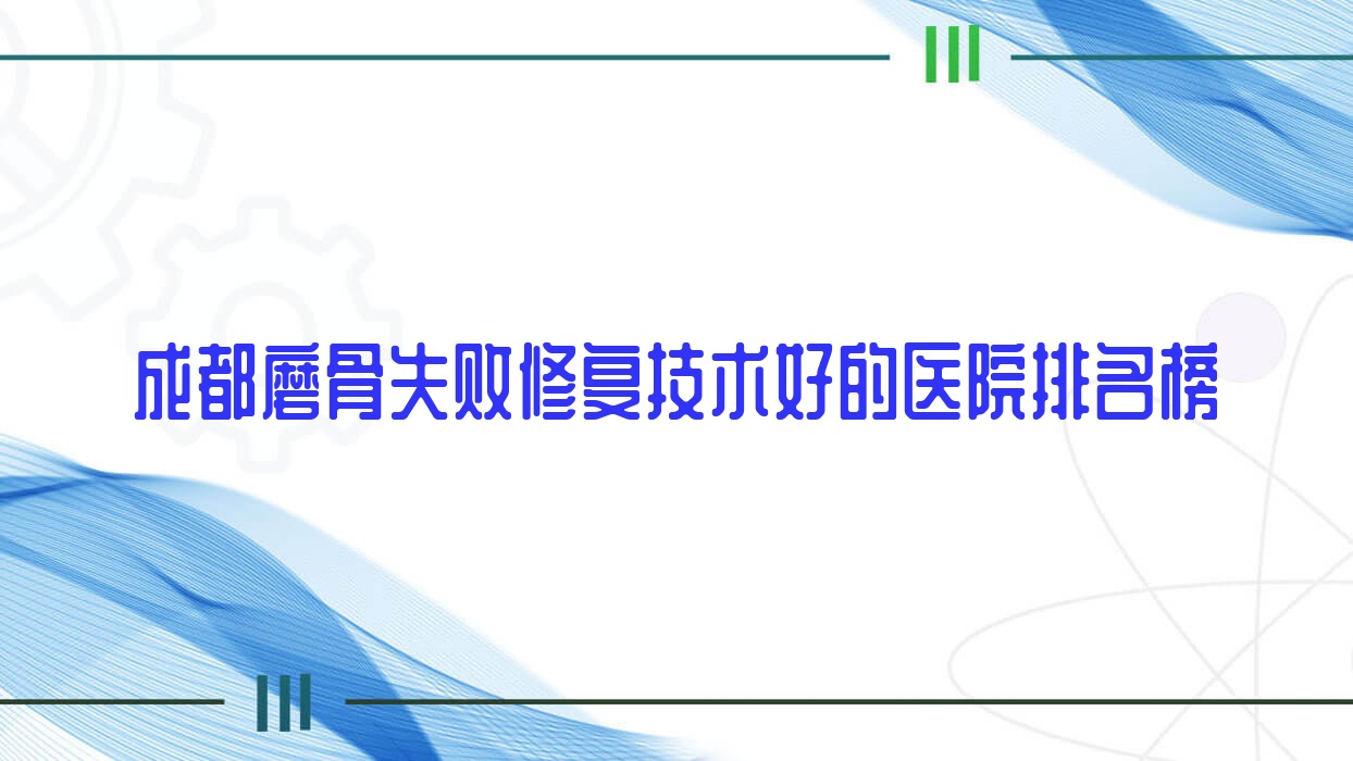 揭曉！成都磨骨失敗修復(fù)技術(shù)好的醫(yī)院排名榜|前十名介紹,有幾家是公辦