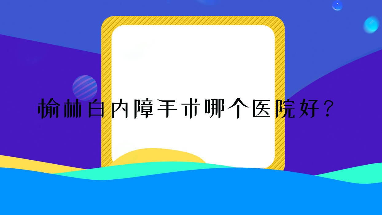 榆林白內障手術哪個醫(yī)院好？精選十家本地實力比較高的整形機構