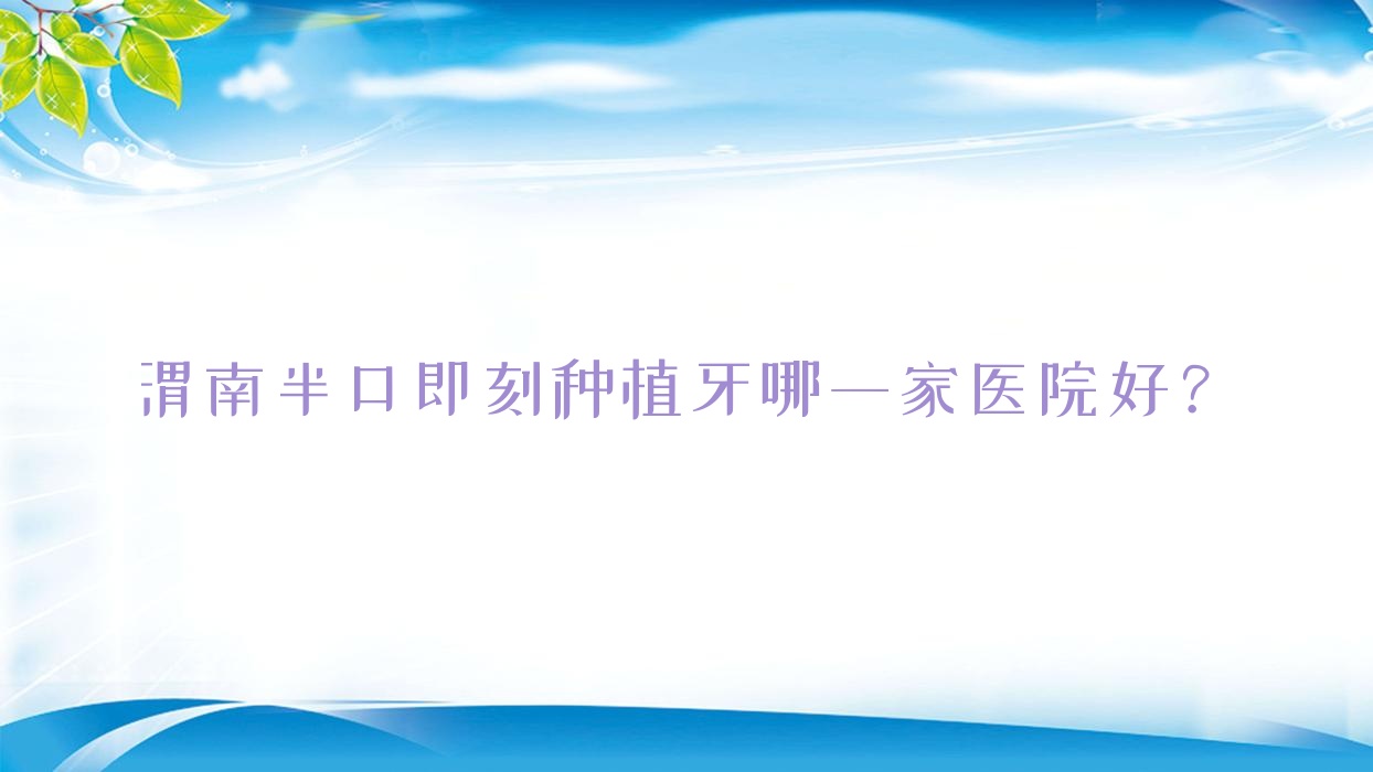 渭南半口即刻種植牙哪一家醫(yī)院好？渭南半口即刻種植牙的醫(yī)院有臨渭墅源啄木鳥/德爾美客中心