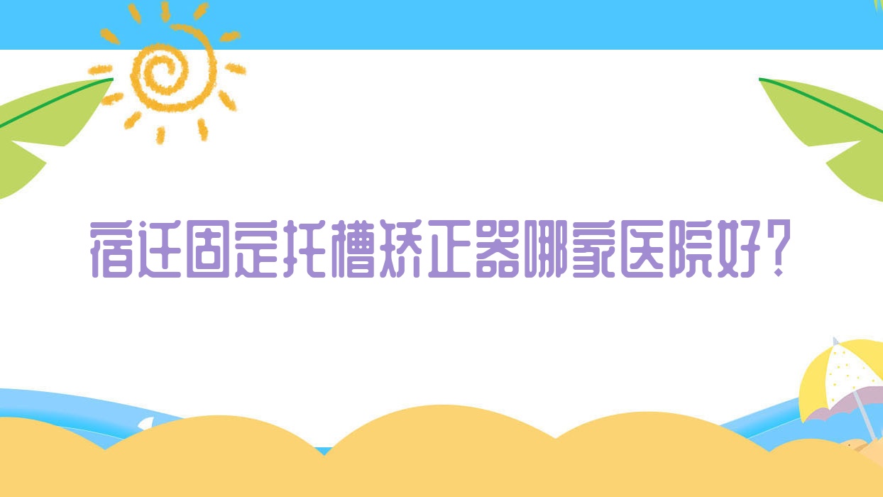 宿遷固定托槽矯正器哪家醫(yī)院好？排名前十醫(yī)院有大眾牙科/潤一