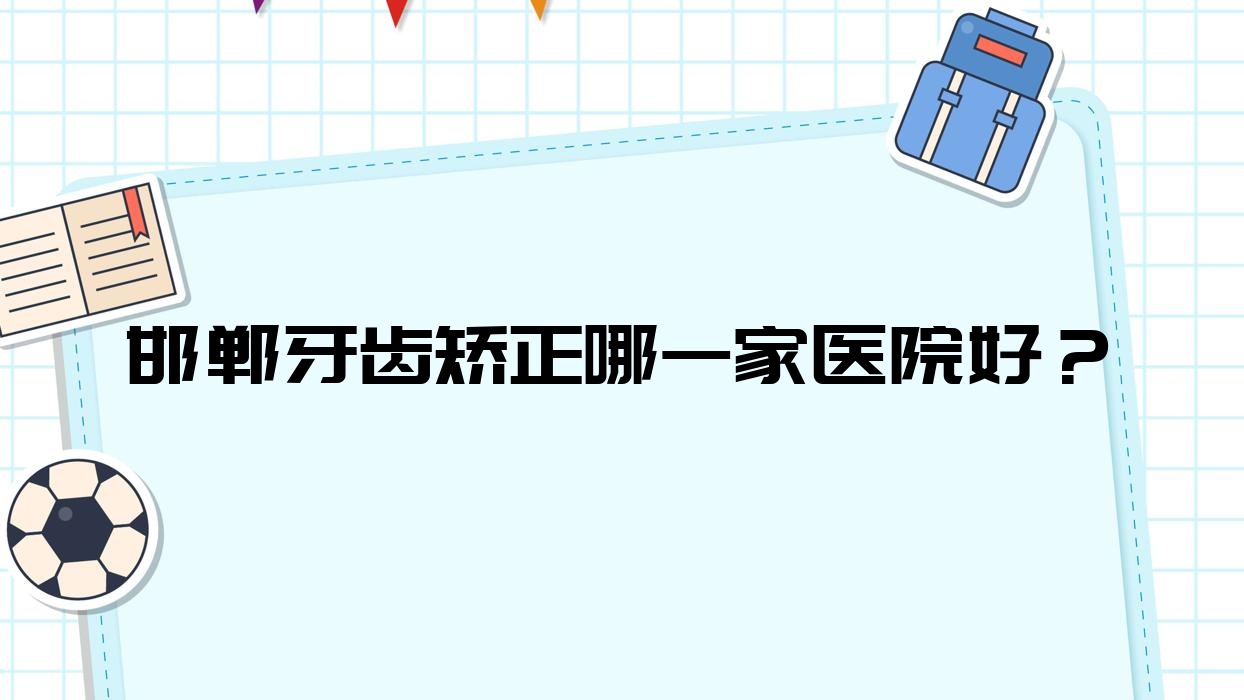 邯鄲牙齒矯正哪一家醫(yī)院好？排名前十醫(yī)院有保強(qiáng)/樂牙堡