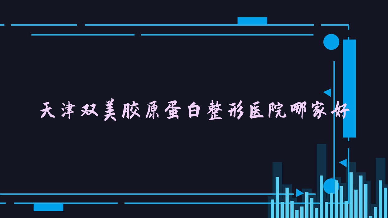 天津雙美膠原蛋白哪里好？價(jià)格多少錢？華泰醫(yī)院美容科/誠美宣言/紫宸星菲3000+
