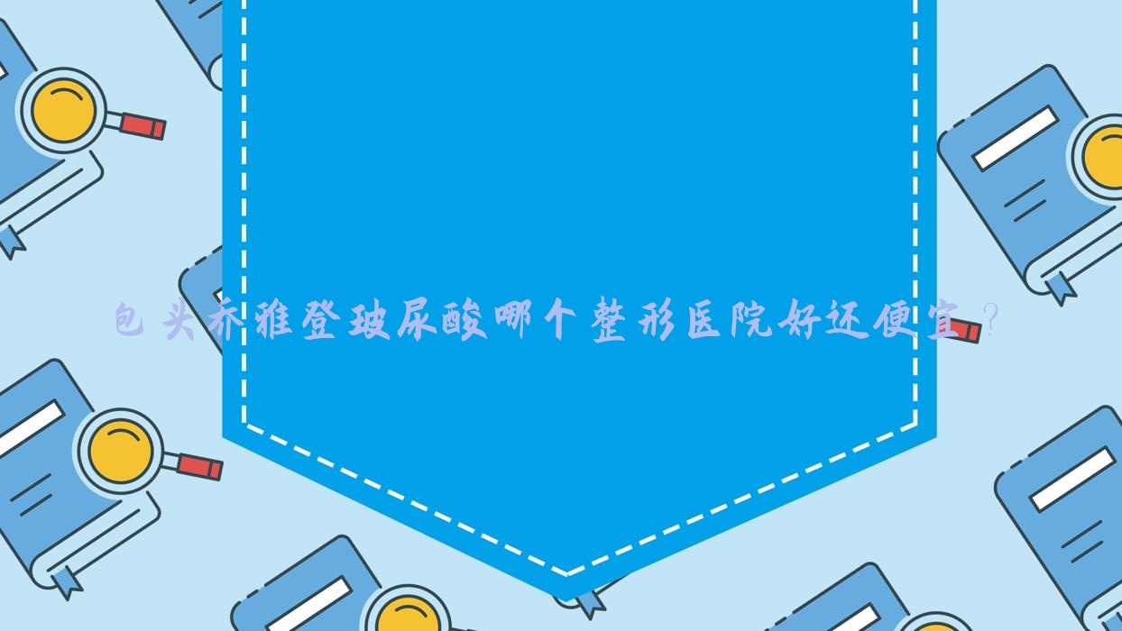 包頭喬雅登玻尿酸哪個醫(yī)院好還便宜？艾尚美/唯美度好還不貴