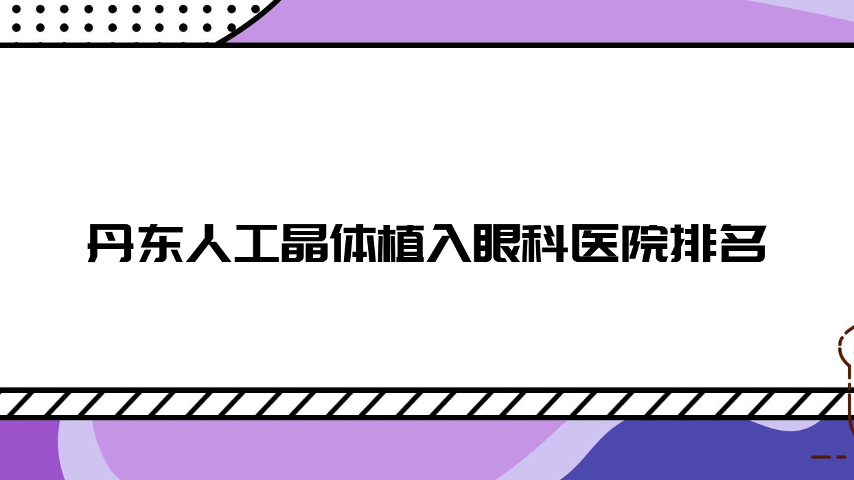 丹东人工晶体植入医院排名前10:中心医院|医院做多焦点人工晶体比较好 丹东人工晶体植入医院排名前10:中心医院|医院做多焦点人工晶体比较好