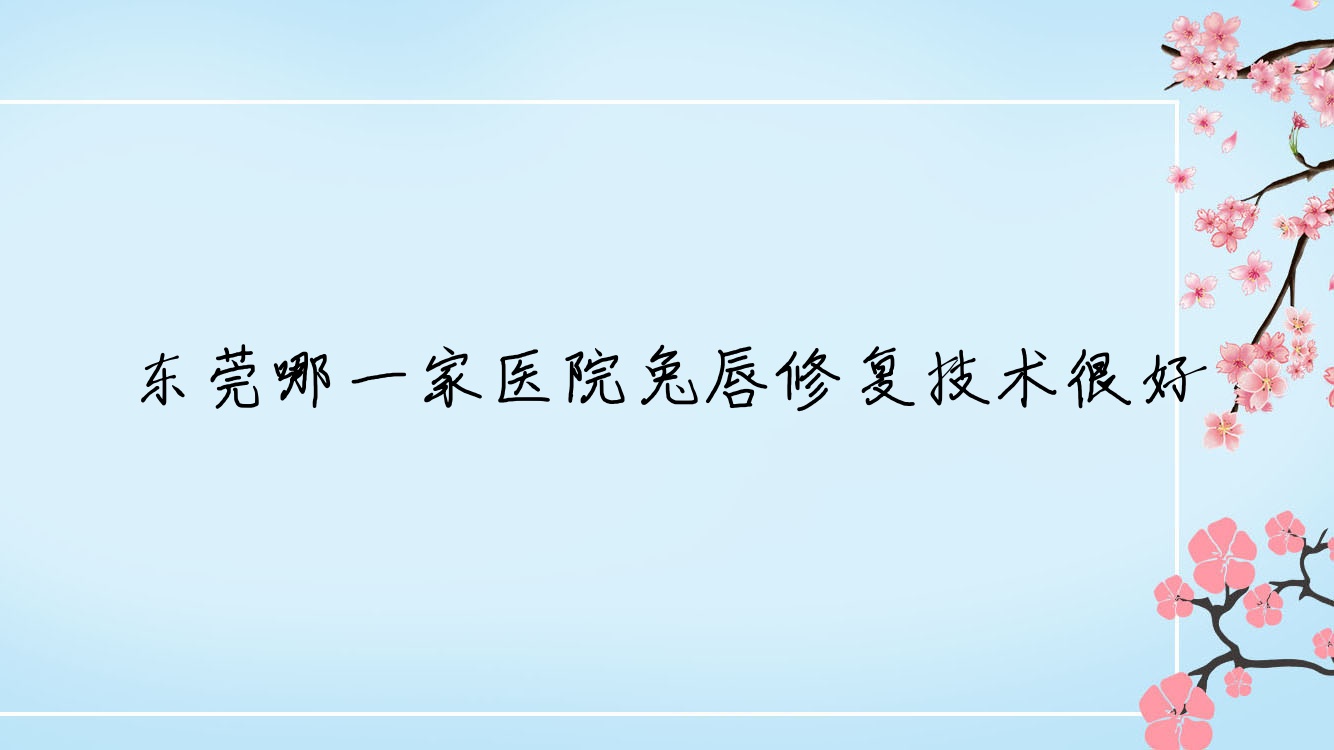 东莞哪一家医院兔唇修复技术很好?盘点10家超人气医院,附医院详细讲解 东莞哪一家医院兔唇修复技术很好?盘点10家超人气医院,附医院详细讲解