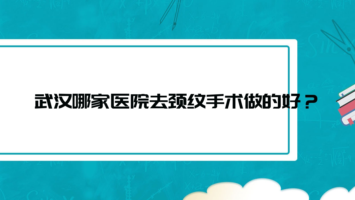 武漢哪家醫(yī)院去頸紋手術(shù)做的好？全新武漢去頸紋排行榜TOP十醫(yī)院揭秘
