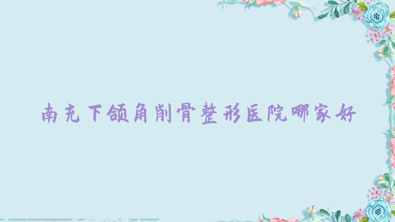 南充下頜角削骨哪家好？南充整形醫(yī)院排名營山熙之/君子麗人/知膚