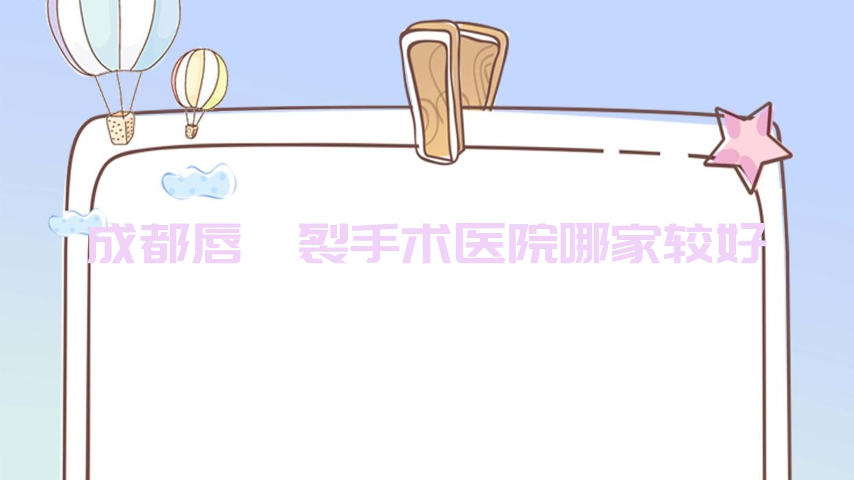 成都唇腭裂手术医院哪家较好?做兔唇修复/唇裂修复的医院有这十家 成都唇腭裂手术医院哪家较好?做兔唇修复/唇裂修复的医院有这十家