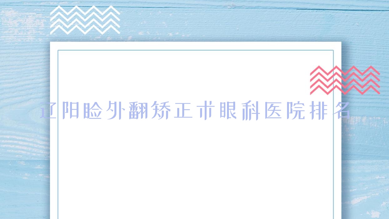 辽阳睑外翻矫正术医院排名榜:/和医院推荐 辽阳睑外翻矫正术医院排名榜:/和医院推荐