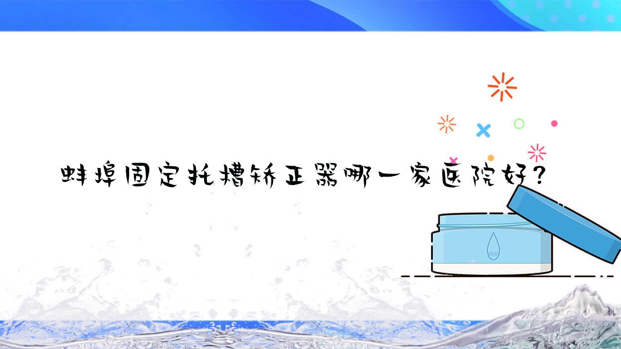 蚌埠固定托槽矯正器哪一家醫(yī)院好？蚌埠固定托槽矯正器的醫(yī)院有皖美/安星