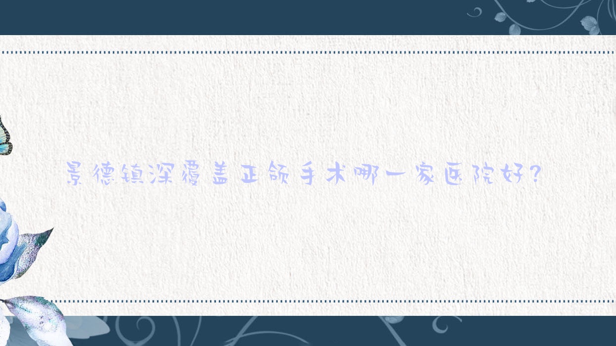 景德鎮(zhèn)深覆蓋正頜手術(shù)哪一家醫(yī)院好？景德鎮(zhèn)臉型不對(duì)稱正頜手術(shù)/深覆合正頜手術(shù)甄選這幾個(gè)