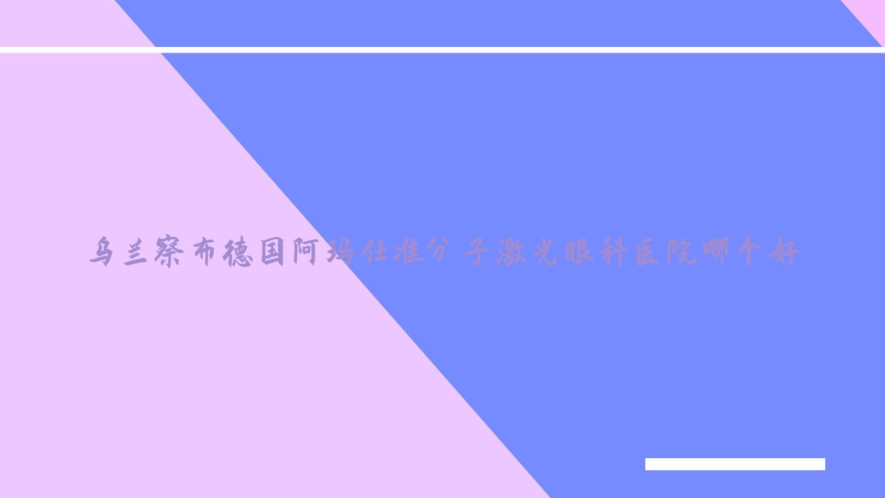 烏蘭察布德國阿瑪仕準(zhǔn)分子激光醫(yī)院哪個(gè)好？察右中旗醫(yī)院/第二醫(yī)院，再附價(jià)格表
