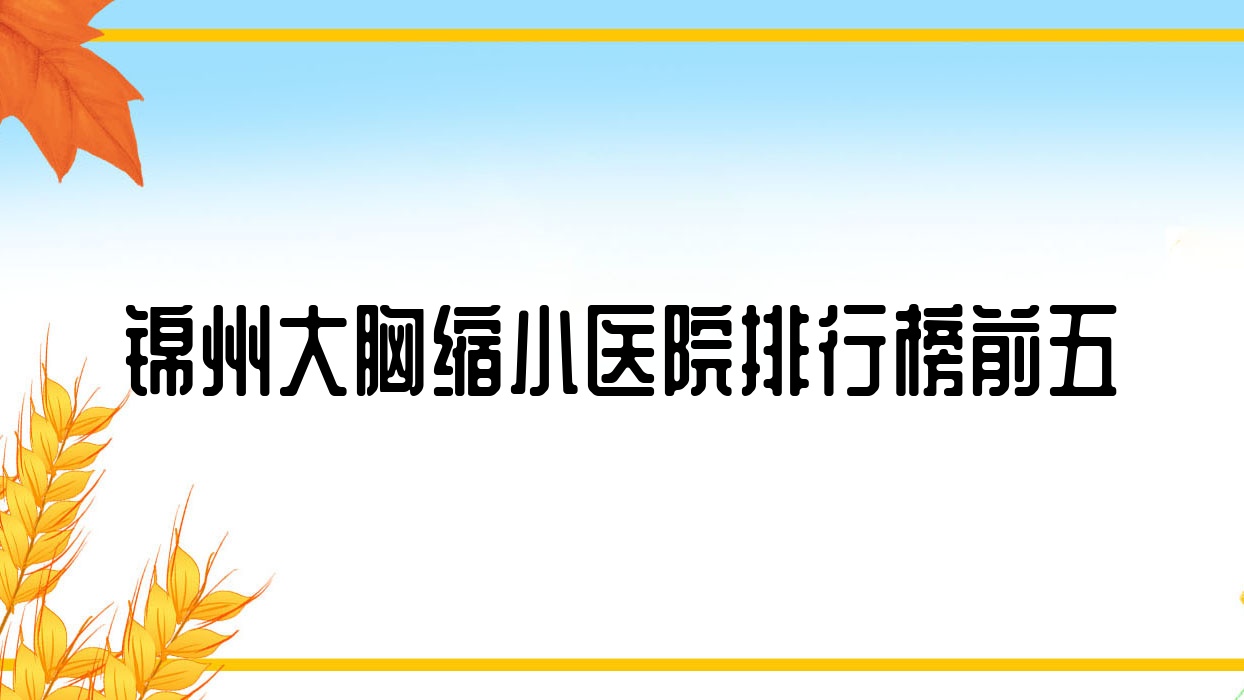 錦州大胸縮小醫(yī)院排行榜前五有哪些錦州很好大胸縮小整形醫(yī)院