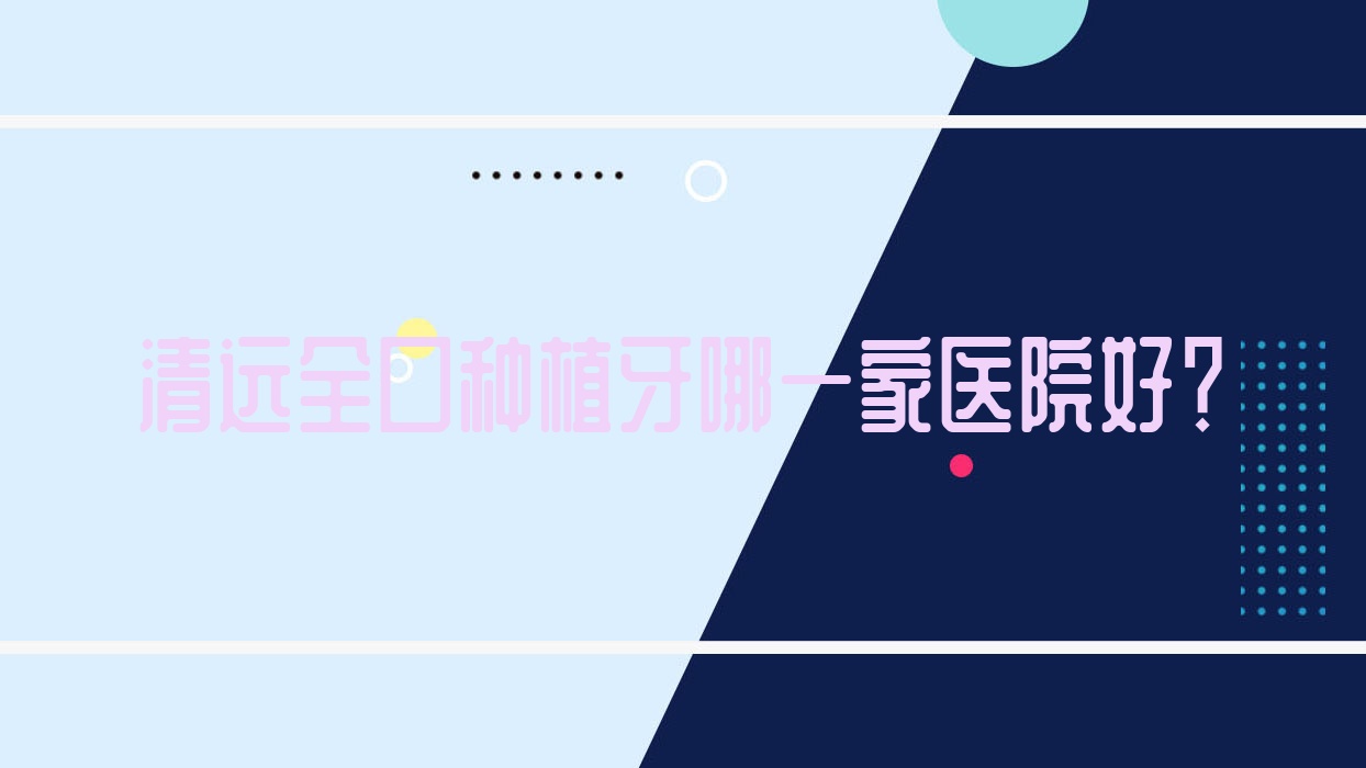 清遠(yuǎn)全口種植牙哪一家醫(yī)院好？清遠(yuǎn)全口種植牙的醫(yī)院有中大醫(yī)院/嘉悅