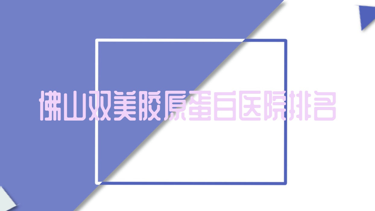 佛山双美胶原蛋白好的医院排名,亲们真实点评医院分享 佛山双美胶原蛋白好的医院排名,亲们真实点评医院分享