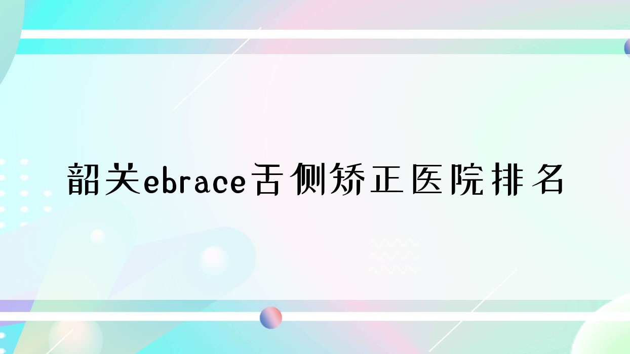 韶關(guān)ebrace舌側(cè)矯正醫(yī)院排名韶關(guān)ebrace舌側(cè)矯正韶南醫(yī)院科便宜又好