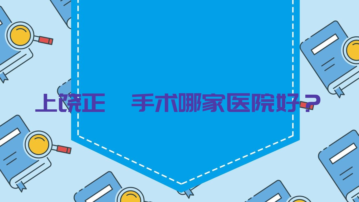 上饒正頜手術(shù)哪家醫(yī)院好？上饒正頜手術(shù)的醫(yī)院有婺源舒正湘/信州百川