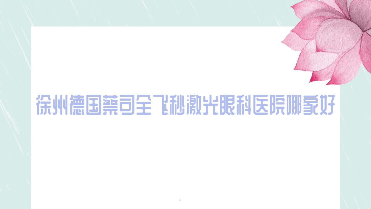 徐州德國蔡司全飛秒激光哪里好？價格多少錢？民政醫(yī)院|云龍區(qū)人民醫(yī)院|第四人民醫(yī)院比較便宜