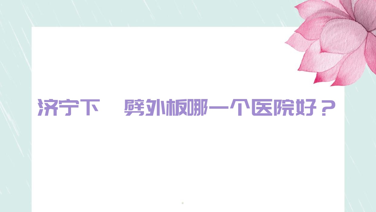 濟寧下頜劈外板哪一個醫(yī)院好？醫(yī)萊美醫(yī)院/微山星悅/玉燁匯美等這十家技術強