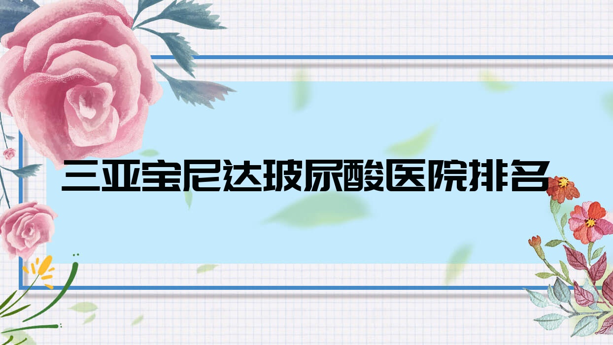 三亞寶尼達(dá)玻尿酸好的醫(yī)院排名，親們真實(shí)評(píng)價(jià)醫(yī)院分享