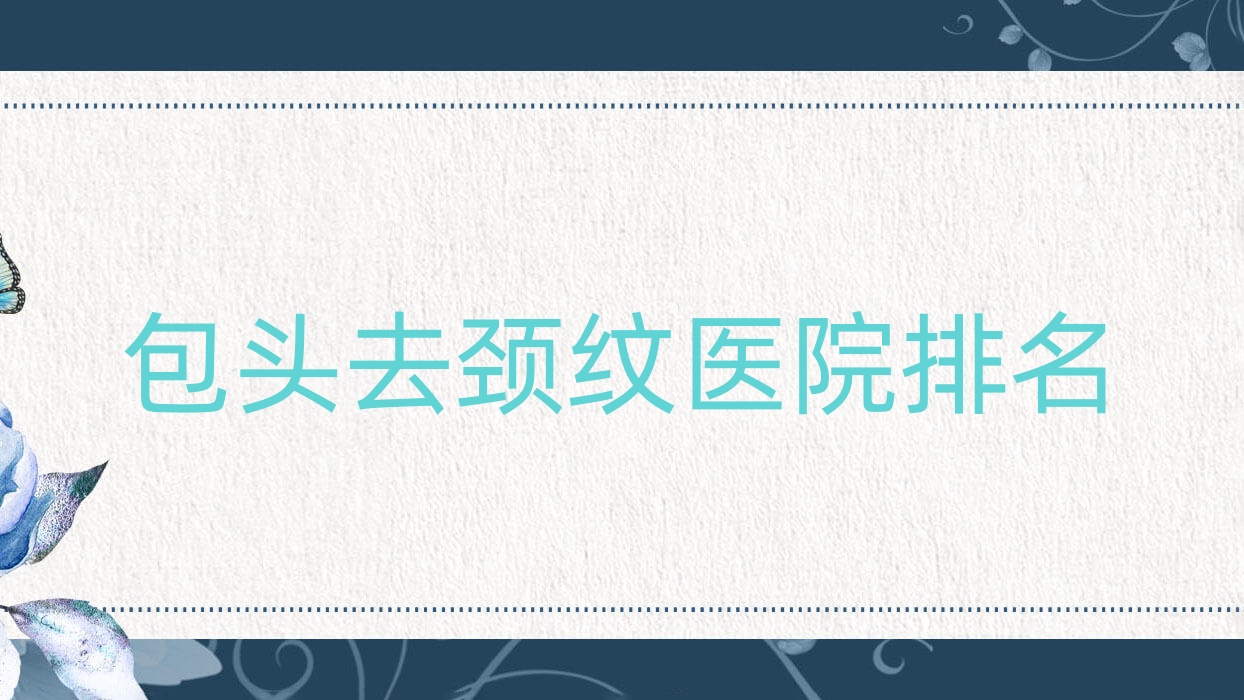 包头去颈纹好的医院排名,友友真实评价医院分享 包头去颈纹好的医院排名,友友真实评价医院分享