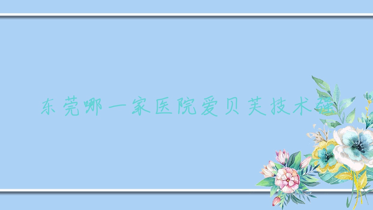 东莞哪一家医院爱贝芙技术强?盘点10家高人气医院,附医院讲解 东莞哪一家医院爱贝芙技术强?盘点10家高人气医院,附医院讲解