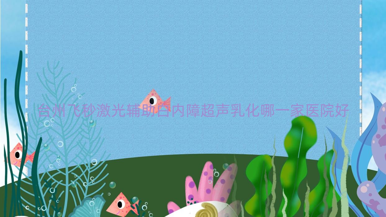 台州飞秒激光辅助白内障超声乳化哪一家医院好?眼科医院、人气测评费用价格表总览! 台州飞秒激光辅助白内障超声乳化哪一家医院好?眼科医院、人气测评费用价格表总览!