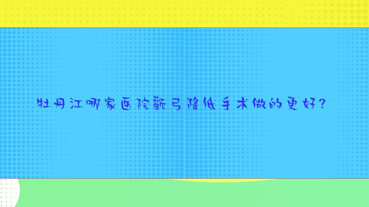 牡丹江哪家医院颧弓降低手术做的更好?新版牡丹江颧弓降低排名TOP3医院更新 牡丹江哪家医院颧弓降低手术做的更好?新版牡丹江颧弓降低排名TOP3医院更新