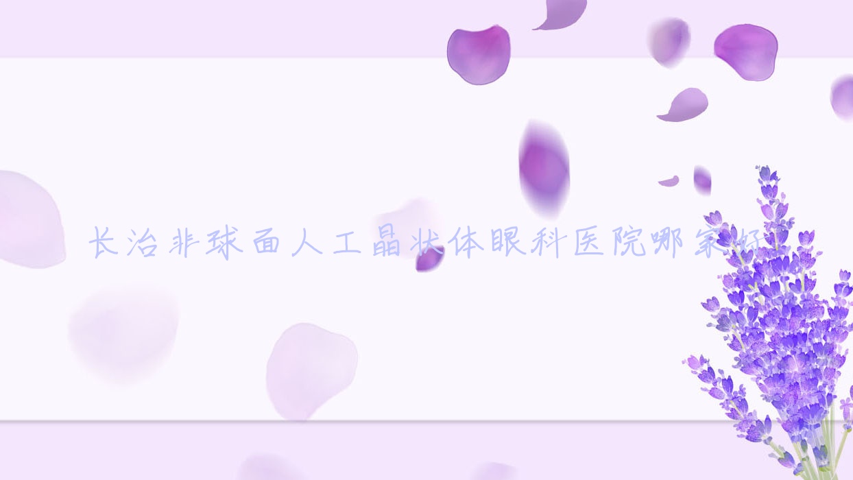長(zhǎng)治非球面人工晶狀體哪家好？長(zhǎng)治推薦淮海醫(yī)院、潞城市中醫(yī)院、城區(qū)集團(tuán)