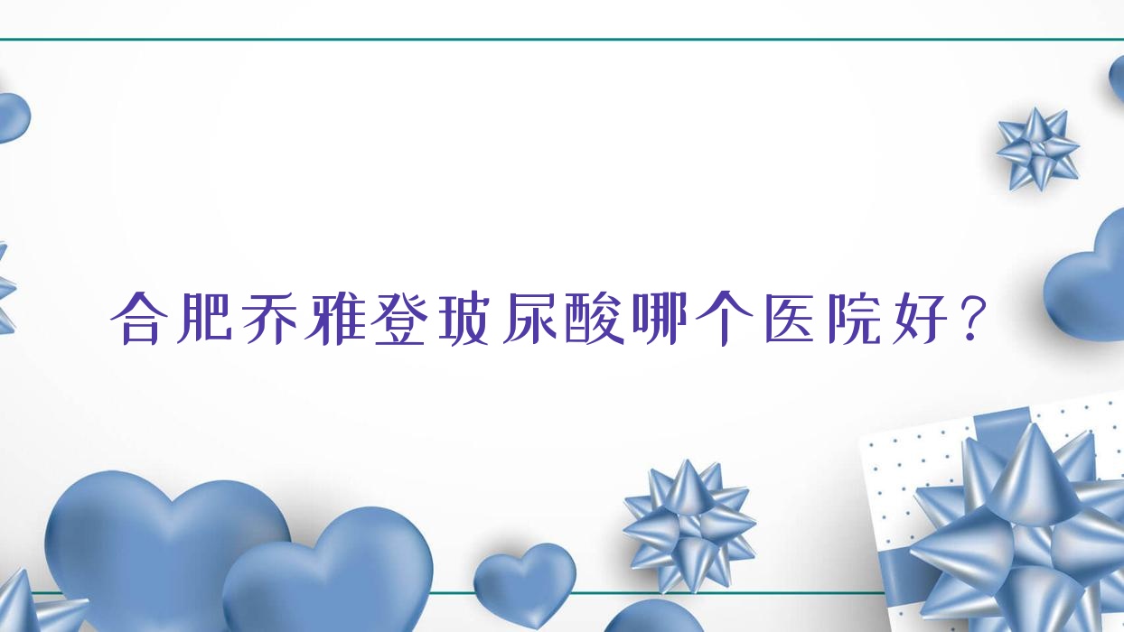 合肥喬雅登玻尿酸哪個醫(yī)院好？技術(shù)力聲譽對比:安徽韓皙醫(yī)院、普菲科、艾美麗亞等十家