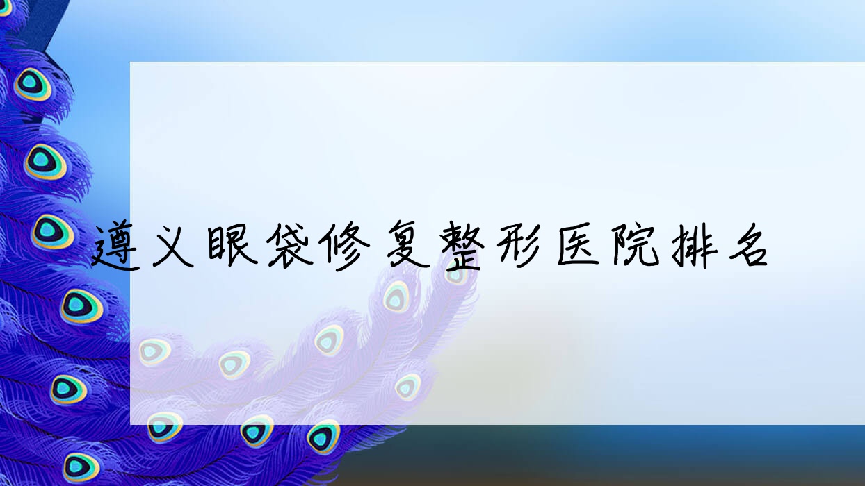 遵义眼袋修复医院排名榜:去眼袋失败修复/激光去眼袋和祛眼袋失败修复医院推荐 遵义眼袋修复医院排名榜:去眼袋失败修复/激光去眼袋和祛眼袋失败修复医院推荐