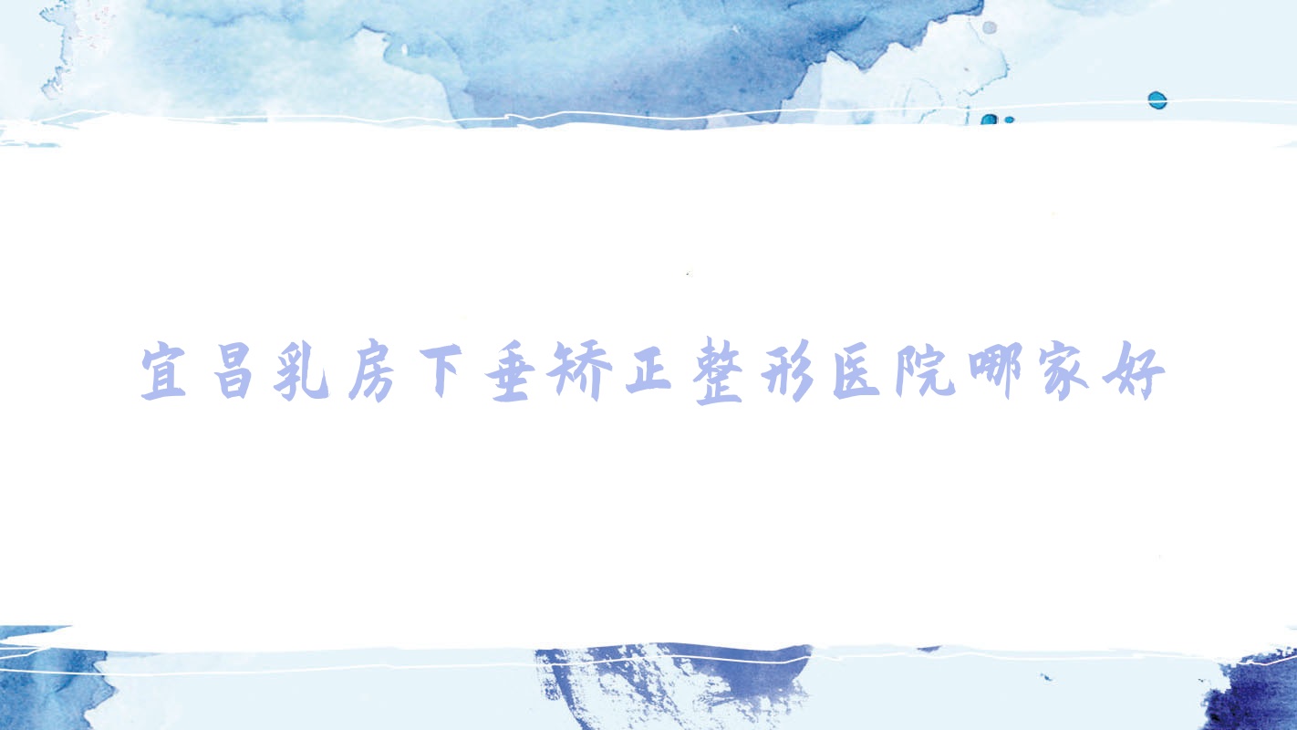 宜昌乳房下垂矫正哪家好?推荐宜昌乳房下垂矫正好口碑还正规的医院 宜昌乳房下垂矫正哪家好?推荐宜昌乳房下垂矫正好口碑还正规的医院
