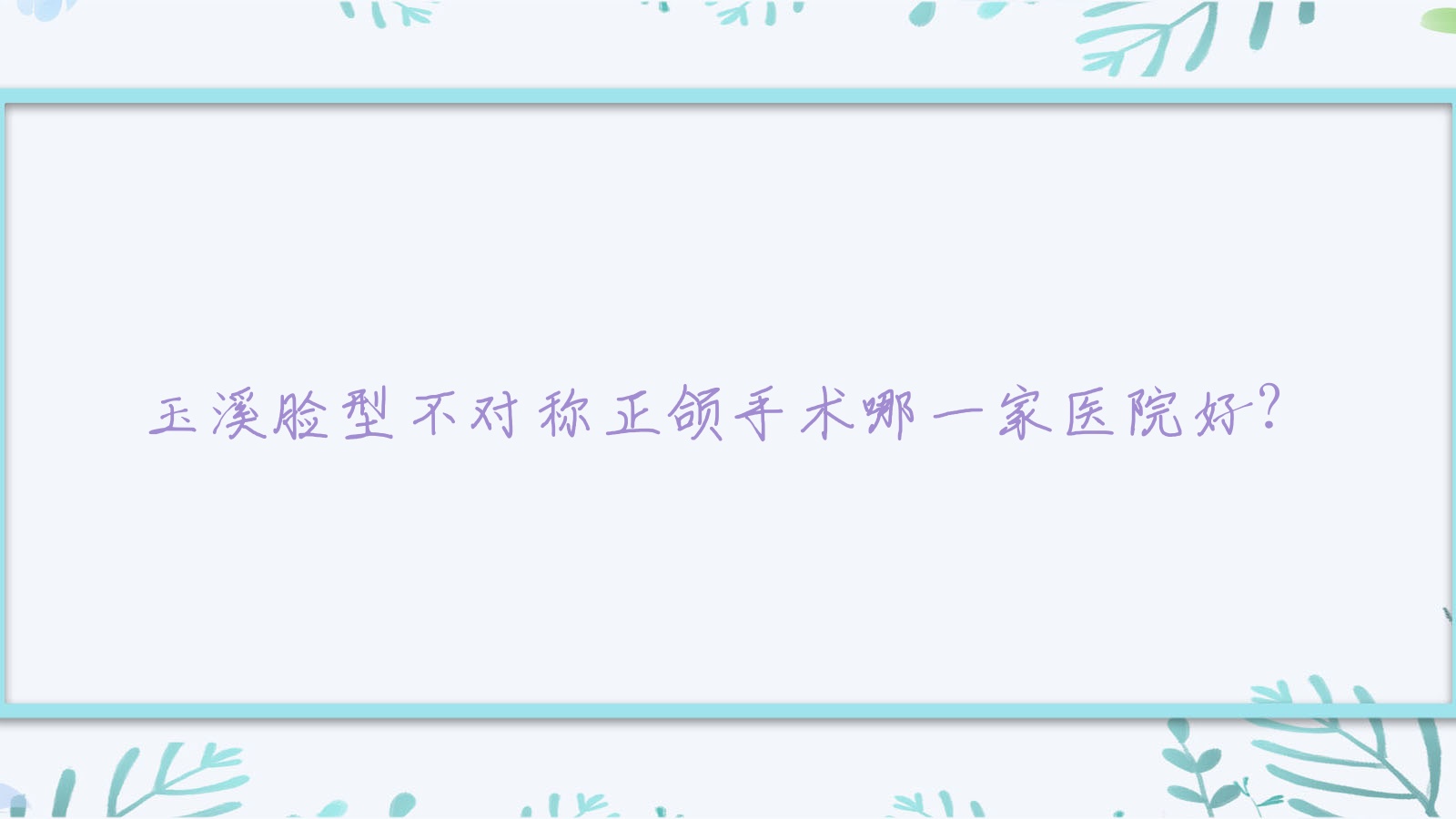 玉溪臉型不對(duì)稱正頜手術(shù)哪一家醫(yī)院好？排名前十醫(yī)院有舒爾/新平馮瓊芬