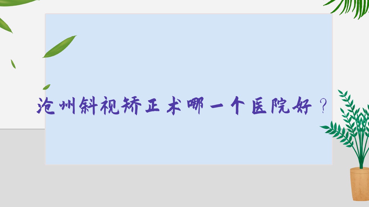 滄州斜視矯正術(shù)哪一個醫(yī)院好？硬實力聲譽對比:黃驊市人民醫(yī)院|華油東風(fēng)醫(yī)院|中西醫(yī)結(jié)合醫(yī)院東院區(qū)等10家