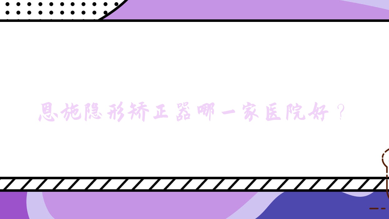 恩施隱形矯正器哪一家醫(yī)院好？恩施正雅隱形矯正器/時(shí)代天使隱形矯正器甄選這幾家