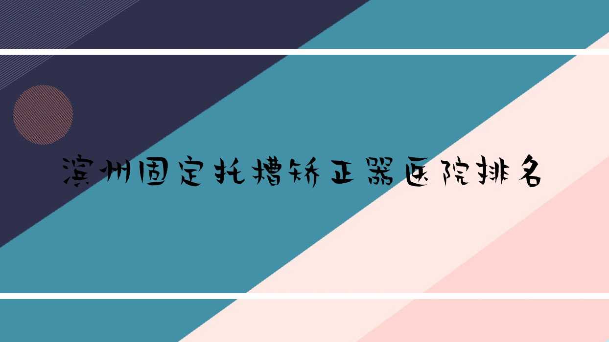 濱州固定托槽矯正器醫(yī)院排名濱州固定托槽矯正器濱城牙博士好還不貴