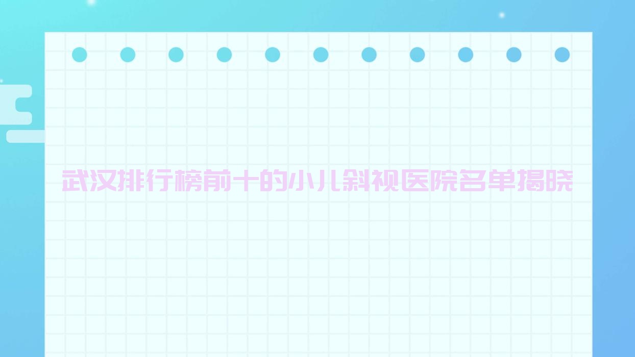 武漢排行榜前十的小兒斜視醫(yī)院名單揭曉(推薦武漢小兒斜視好的十家醫(yī)院)