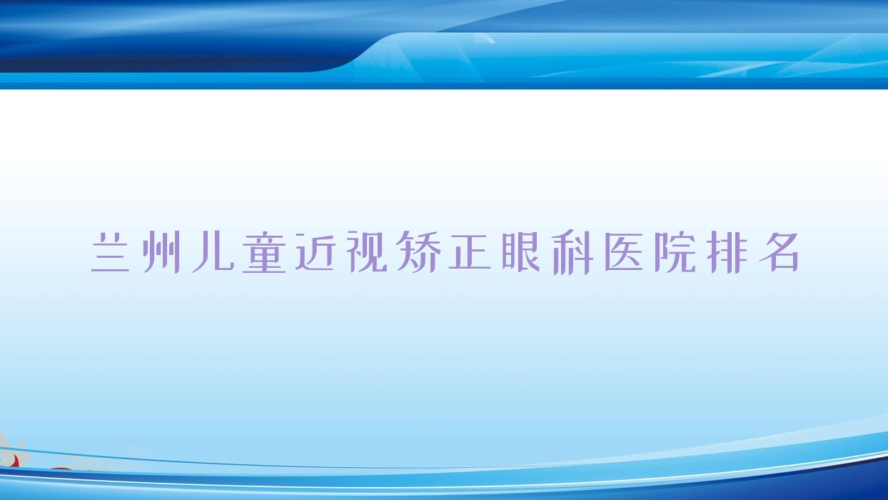 蘭州兒童近視矯正醫(yī)院排名榜:/和醫(yī)院推薦