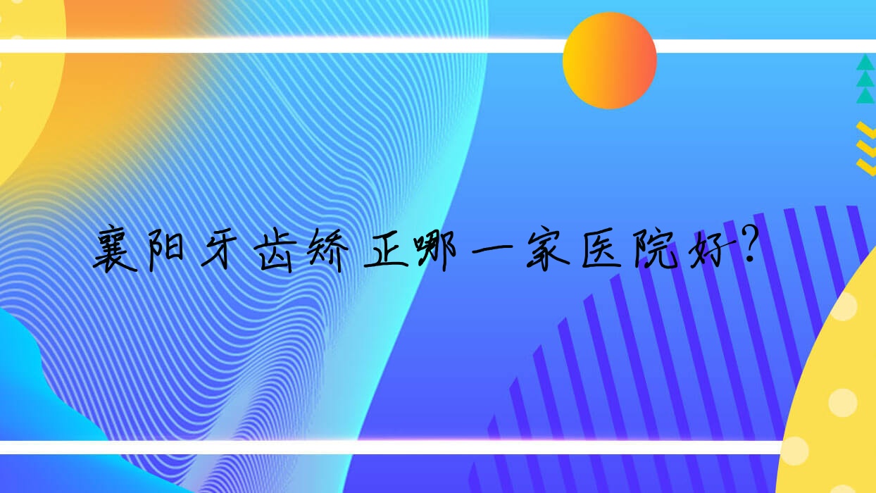 襄陽牙齒矯正哪一家醫(yī)院好？襄陽固定托槽矯正器/隱形矯正器挑選這些