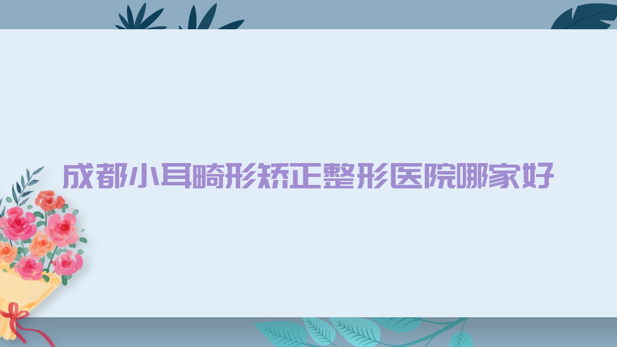 成都小耳畸形矯正哪家好？推薦成都小耳畸形矯正有口皆碑還正規(guī)的醫(yī)院