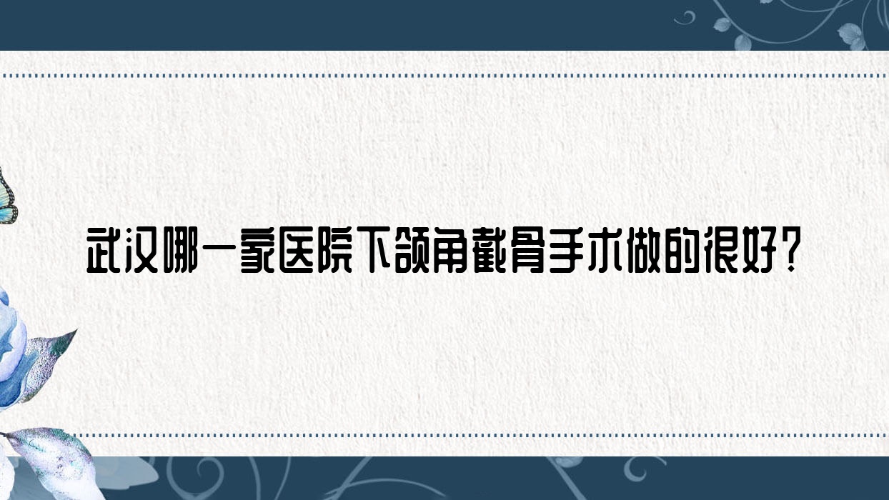 武汉哪一家医院下颌角截骨手术做的很好?新版武汉下颌角截骨排名榜单TOP10医院揭晓 武汉哪一家医院下颌角截骨手术做的很好?新版武汉下颌角截骨排名榜单TOP10医院揭晓