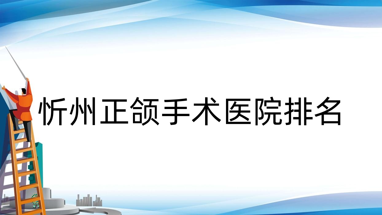 忻州正頜手術(shù)醫(yī)院排名忻州正頜手術(shù)和平醫(yī)院好又便宜