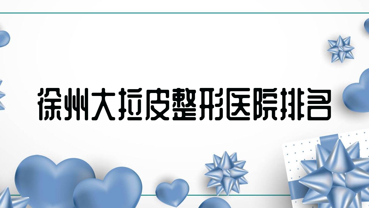 徐州大拉皮医院排名榜:电波拉皮/小切口面部提升和超声提拉医院推荐 徐州大拉皮医院排名榜:电波拉皮/小切口面部提升和超声提拉医院推荐