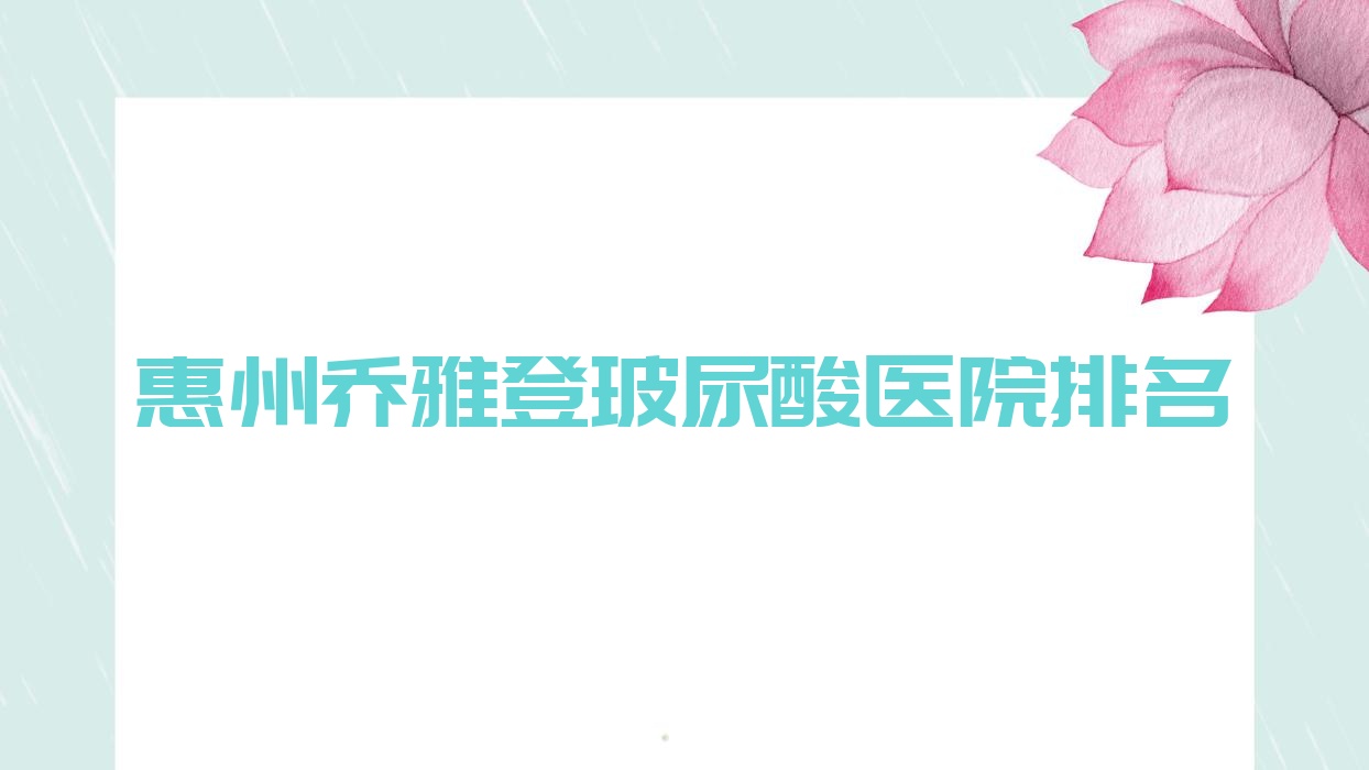 惠州喬雅登玻尿酸好的醫(yī)院排名，網(wǎng)友們真實(shí)點(diǎn)評(píng)醫(yī)院分享
