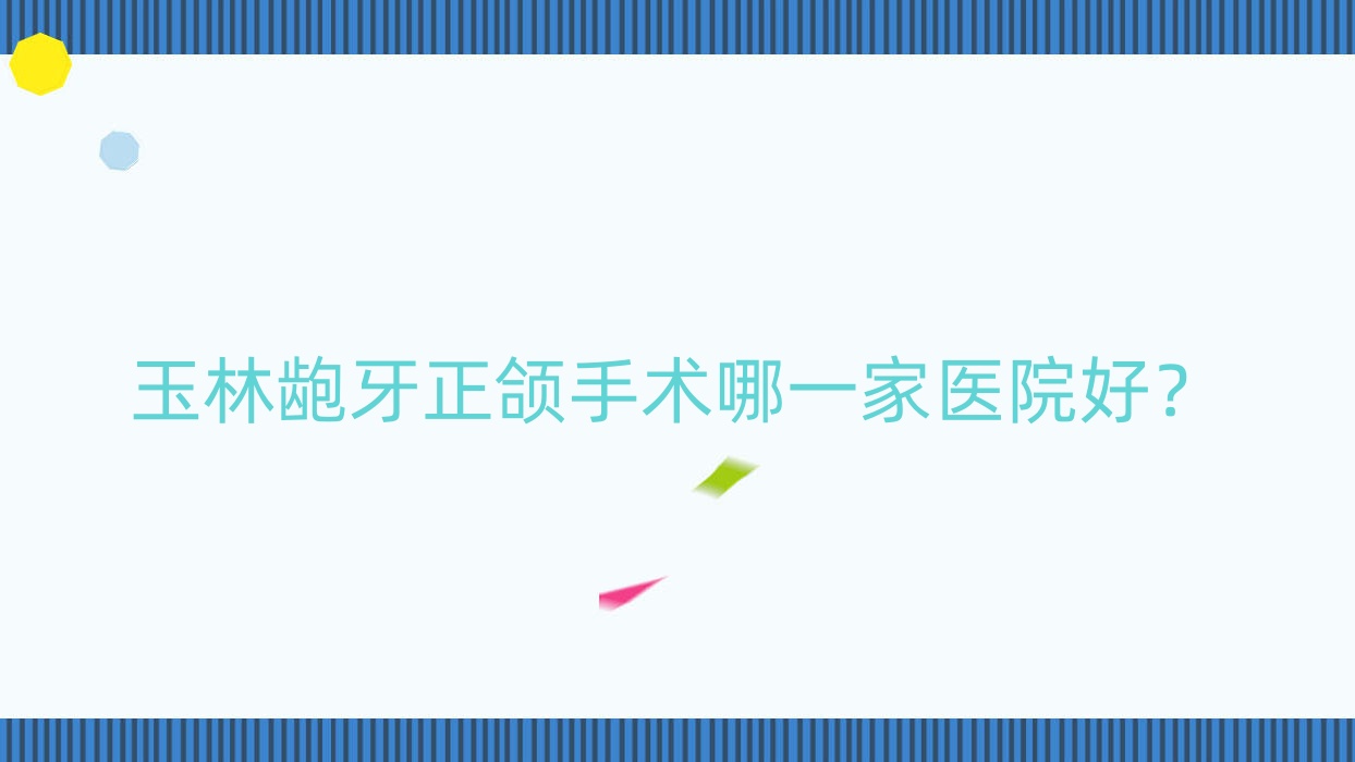玉林齙牙正頜手術(shù)哪一家醫(yī)院好？玉林齙牙正頜手術(shù)的醫(yī)院有恒興/貴港牙萌萌