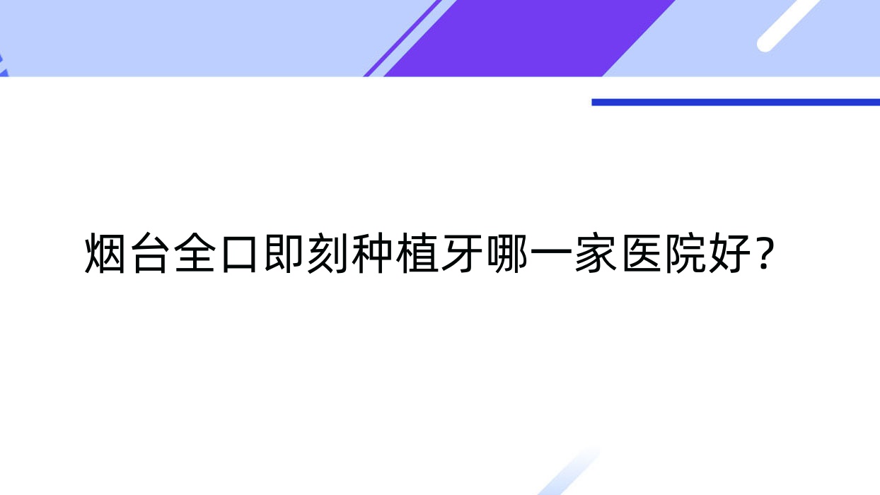 煙臺全口即刻種植牙哪一家醫(yī)院好？排名前十醫(yī)院有壹顆芽/海陽齒康