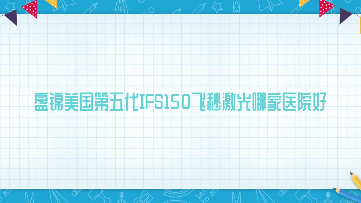 盤錦美國第五代IFS150飛秒激光哪家醫(yī)院好？眼科醫(yī)院、人氣測評費(fèi)用收費(fèi)表預(yù)覽！