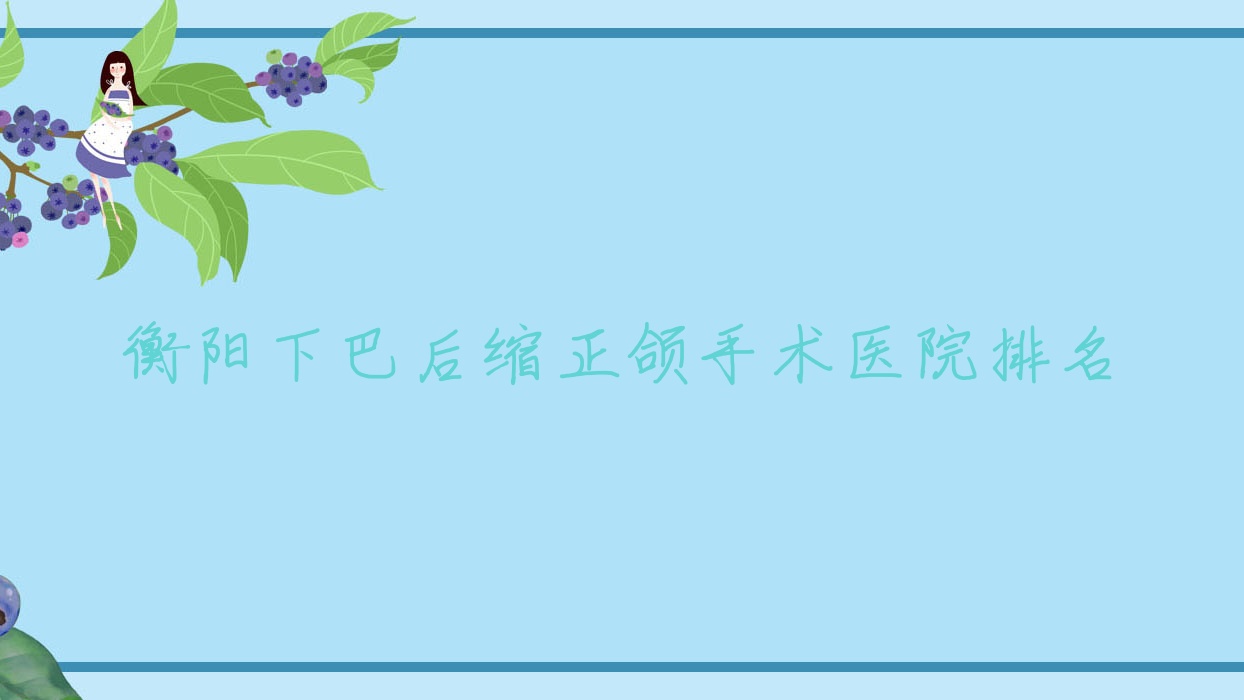 衡阳下巴后缩正颌手术医院排名衡阳下巴后缩正颌手术牙美佳好又便宜 衡阳下巴后缩正颌手术医院排名衡阳下巴后缩正颌手术牙美佳好又便宜